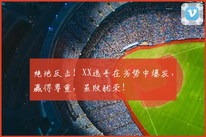 绝地反击!XX选手在劣势中爆发,赢得尊重,虽败犹荣!