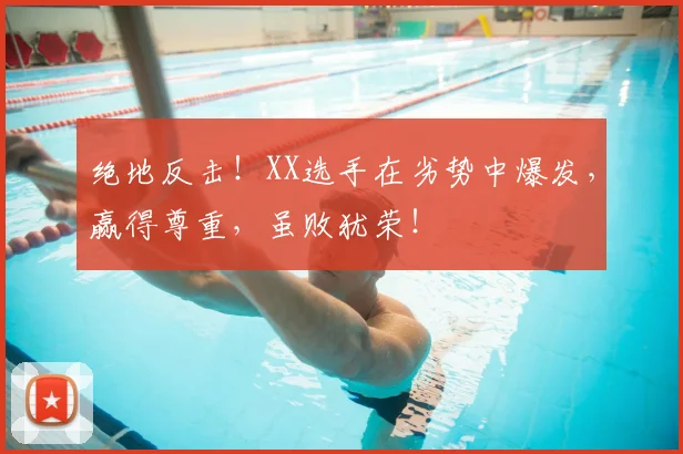绝地反击！XX选手在劣势中爆发，赢得尊重，虽败犹荣！