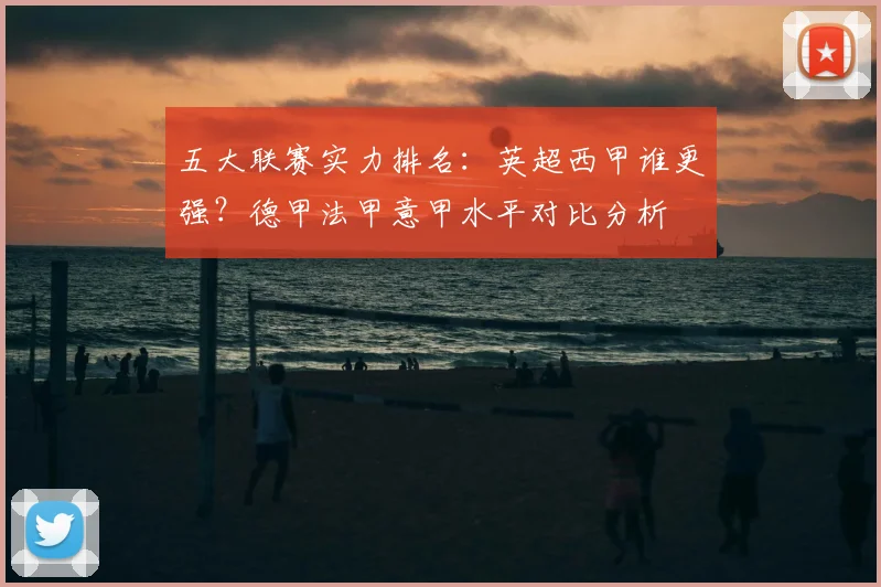 五大联赛实力排名：英超西甲谁更强？德甲法甲意甲水平对比分析
