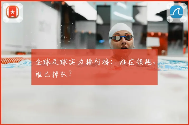 全球足球实力排行榜：谁在领跑，谁已掉队？