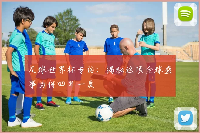 足球世界杯专访：揭秘这项全球盛事为何四年一度