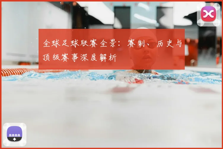 全球足球联赛全景：赛制、历史与顶级赛事深度解析