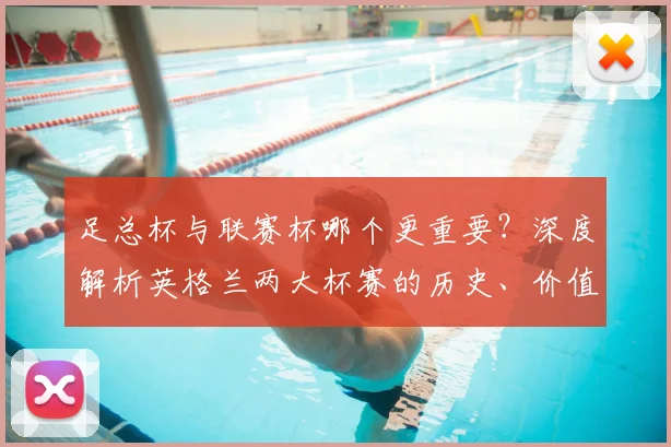 足总杯与联赛杯哪个更重要?深度解析英格兰两大杯赛的历史、价值与影响力