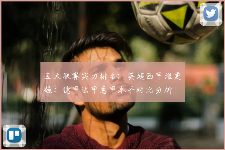 五大联赛实力排名：英超西甲谁更强？德甲法甲意甲水平对比分析