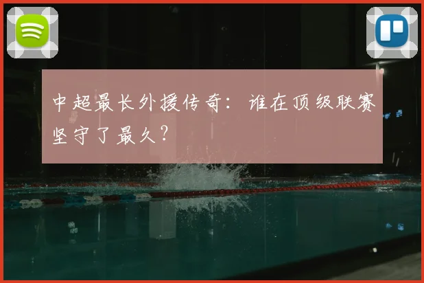 中超最长外援传奇:谁在顶级联赛坚守了最久?
