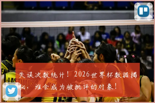 失误次数统计！2026世界杯数据揭秘，谁会成为被批评的对象！