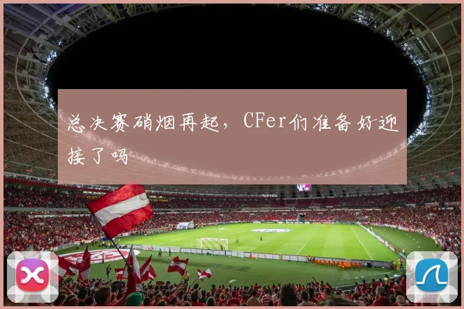 总决赛硝烟再起,CFer们准备好迎接了吗