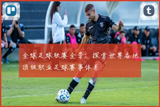 全球足球联赛全景:探索世界各地顶级职业足球赛事体系