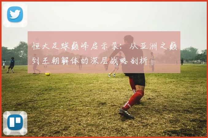 恒大足球巅峰启示录：从亚洲之巅到王朝解体的深层战略剖析
