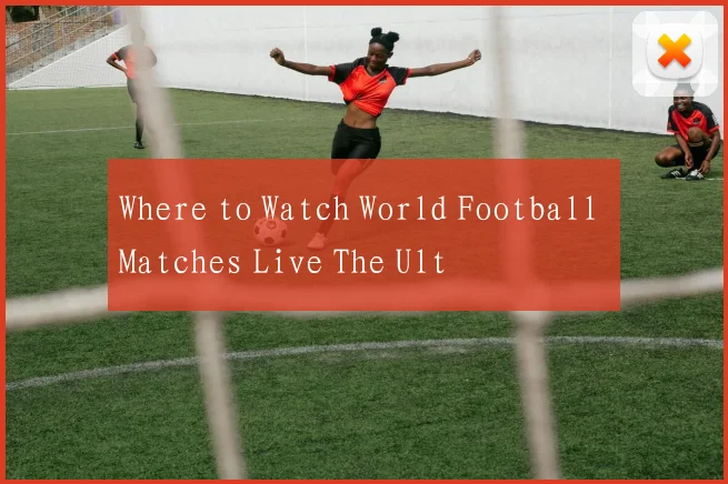 Where to Watch World Football Matches Live The Ult