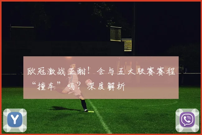 欧冠激战正酣!会与五大联赛赛程“撞车”吗?深度解析