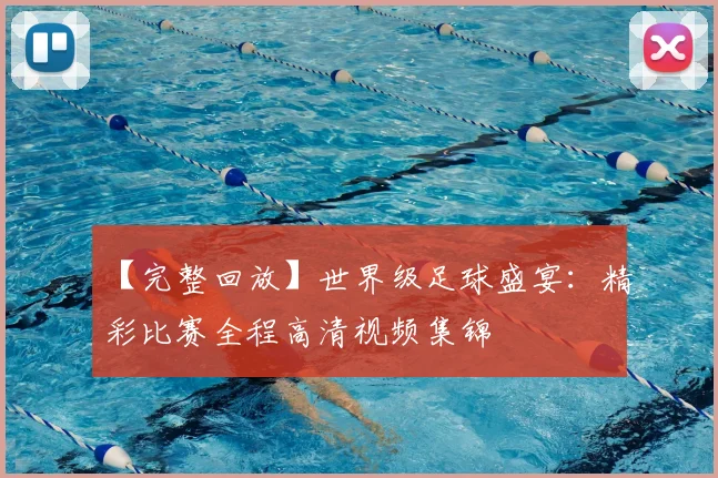 【完整回放】世界级足球盛宴：精彩比赛全程高清视频集锦