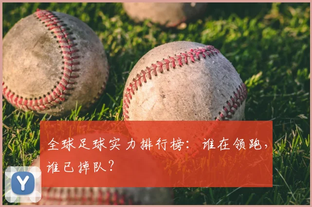全球足球实力排行榜:谁在领跑,谁已掉队?